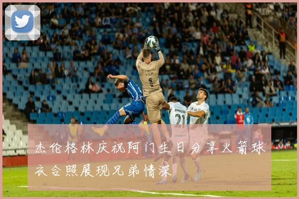 杰伦格林庆祝阿门生日分享火箭球衣合照展现兄弟情深