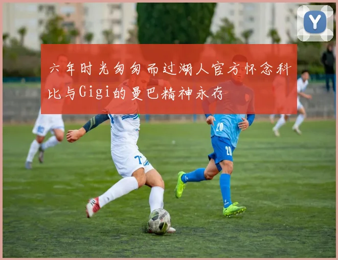 六年时光匆匆而过湖人官方怀念科比与Gigi的曼巴精神永存
