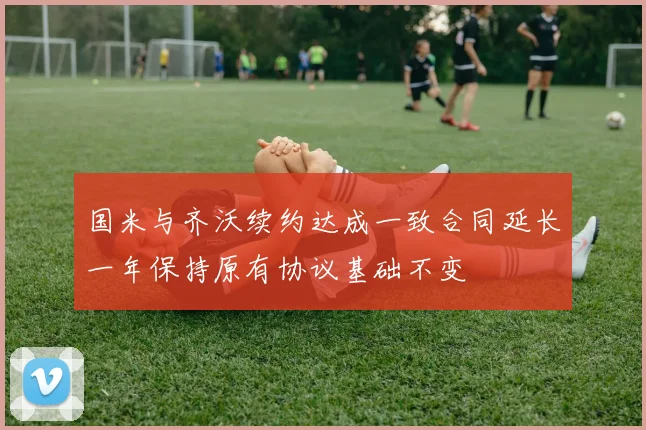 国米与齐沃续约达成一致合同延长一年保持原有协议基础不变