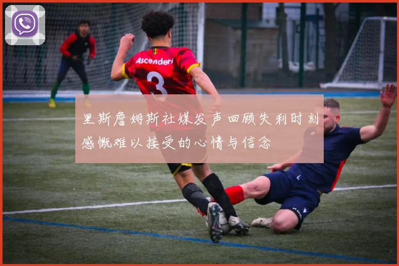 里斯詹姆斯社媒发声回顾失利时刻感慨难以接受的心情与信念
