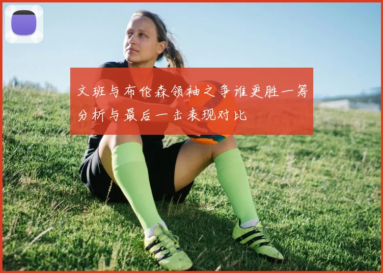 文班与布伦森领袖之争谁更胜一筹分析与最后一击表现对比