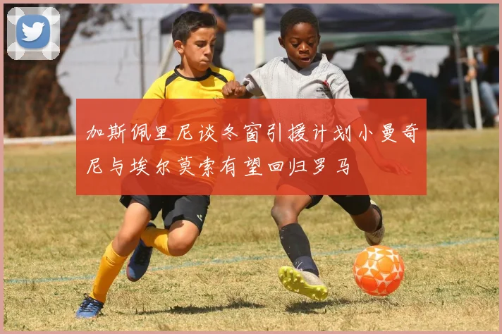 加斯佩里尼谈冬窗引援计划小曼奇尼与埃尔莫索有望回归罗马