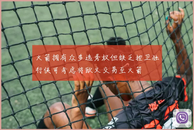 火箭拥有众多选秀权但缺乏控卫独行侠可考虑将欧文交易至火箭