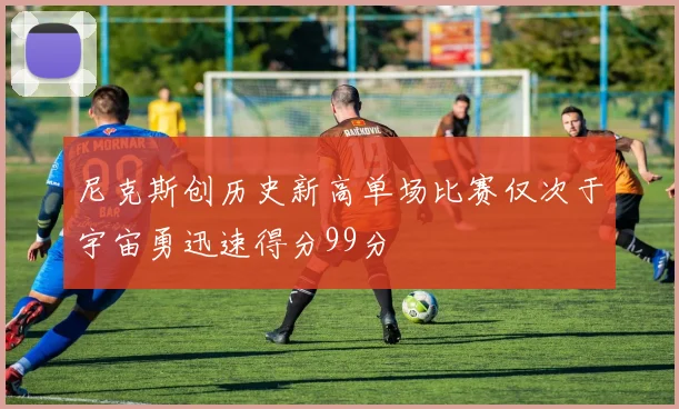 尼克斯创历史新高单场比赛仅次于宇宙勇迅速得分99分
