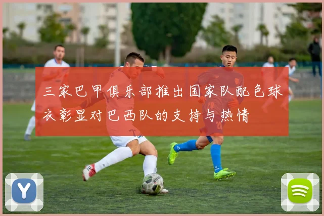 三家巴甲俱乐部推出国家队配色球衣彰显对巴西队的支持与热情