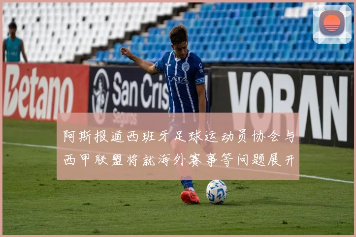 阿斯报道西班牙足球运动员协会与西甲联盟将就海外赛事等问题展开重要谈判
