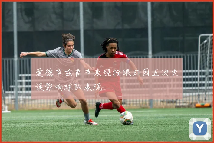 爱德华兹首节表现抢眼却因五次失误影响球队表现