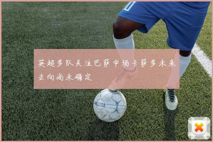 英超多队关注巴萨中场卡萨多未来去向尚未确定