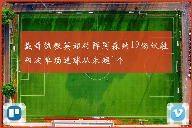 戴奇执教英超对阵阿森纳19场仅胜两次单场进球从未超1个