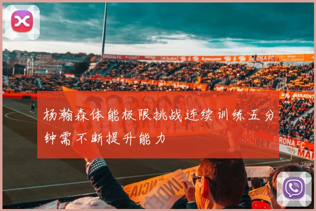 杨瀚森体能极限挑战连续训练五分钟需不断提升能力