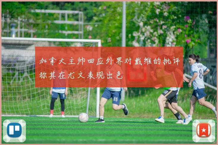 加拿大主帅回应外界对戴维的批评称其在尤文表现出色