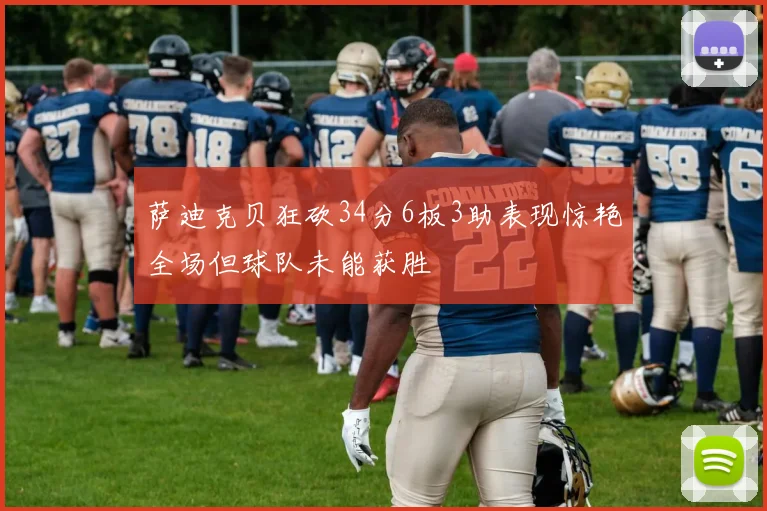 萨迪克贝狂砍34分6板3助表现惊艳全场但球队未能获胜