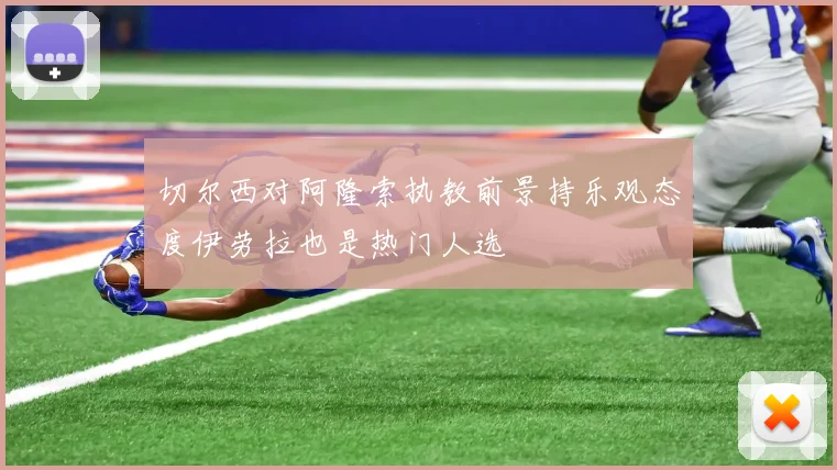 切尔西对阿隆索执教前景持乐观态度伊劳拉也是热门人选