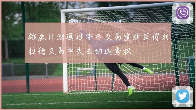 雄鹿计划通过字母交易重新获得利拉德交易中失去的选秀权