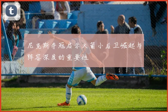 尼克斯夺冠启示火箭小后卫崛起与阵容深度的重要性