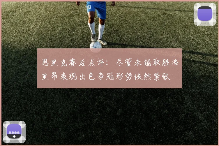 恩里克赛后点评：尽管未能取胜洛里昂表现出色争冠形势依然紧张