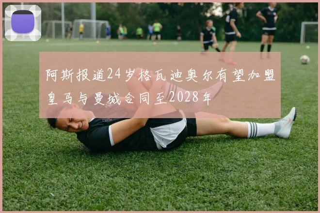 阿斯报道24岁格瓦迪奥尔有望加盟皇马与曼城合同至2028年