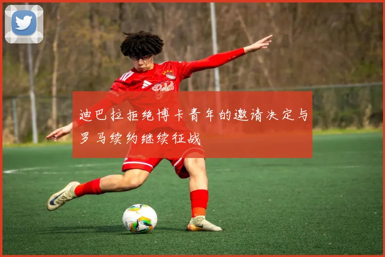 迪巴拉拒绝博卡青年的邀请决定与罗马续约继续征战
