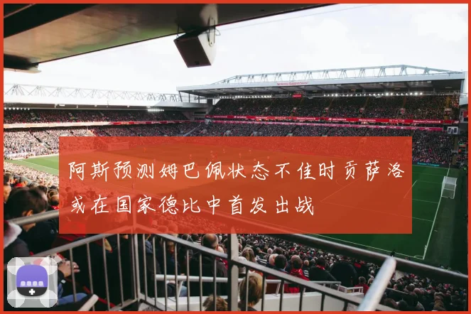 阿斯预测姆巴佩状态不佳时贡萨洛或在国家德比中首发出战