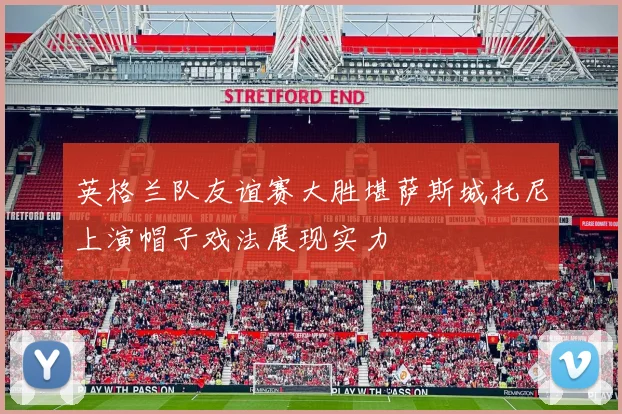 英格兰队友谊赛大胜堪萨斯城托尼上演帽子戏法展现实力