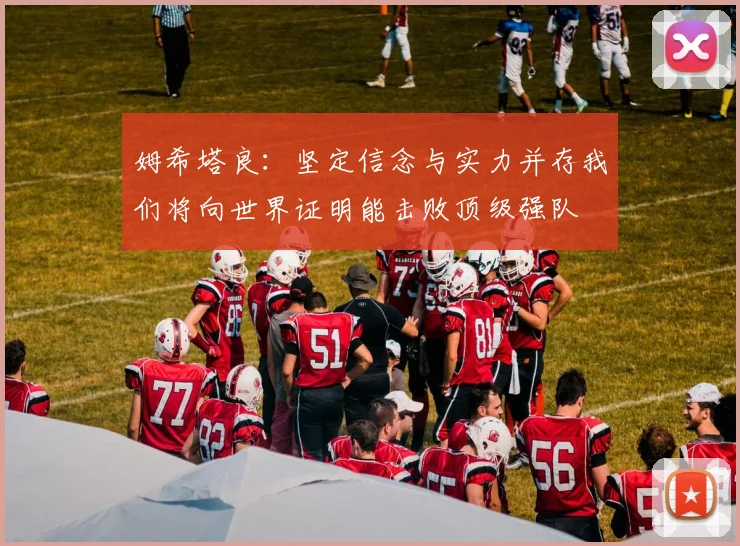 姆希塔良：坚定信念与实力并存我们将向世界证明能击败顶级强队