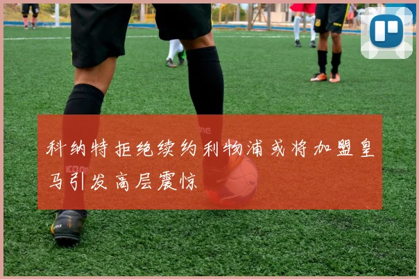 科纳特拒绝续约利物浦或将加盟皇马引发高层震惊