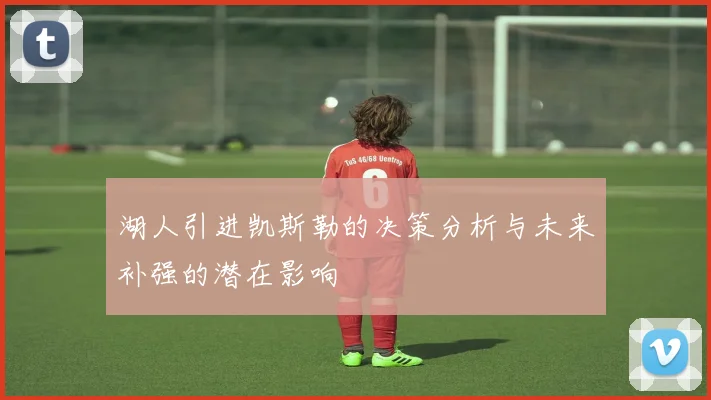 湖人引进凯斯勒的决策分析与未来补强的潜在影响