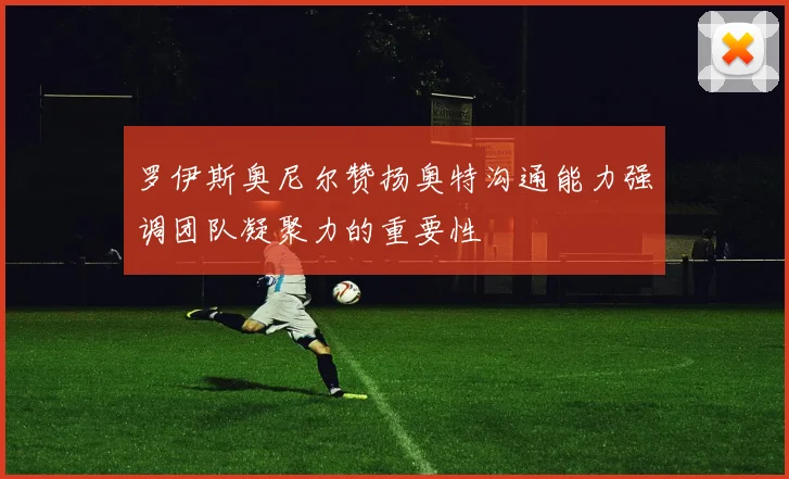 罗伊斯奥尼尔赞扬奥特沟通能力强调团队凝聚力的重要性