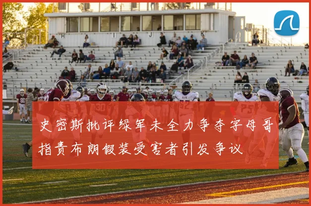 史密斯批评绿军未全力争夺字母哥指责布朗假装受害者引发争议