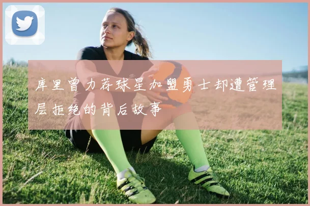 库里曾力荐球星加盟勇士却遭管理层拒绝的背后故事