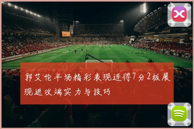 郭艾伦半场精彩表现连得7分2板展现进攻端实力与技巧