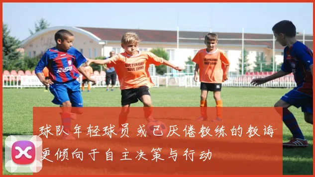 球队年轻球员或已厌倦教练的教诲更倾向于自主决策与行动