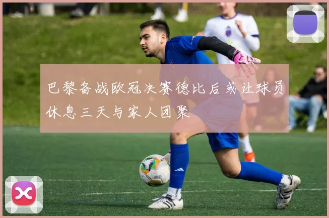 巴黎备战欧冠决赛德比后或让球员休息三天与家人团聚