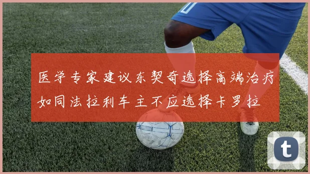 医学专家建议东契奇选择高端治疗如同法拉利车主不应选择卡罗拉