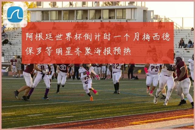 阿根廷世界杯倒计时一个月梅西德保罗等明星齐聚海报预热