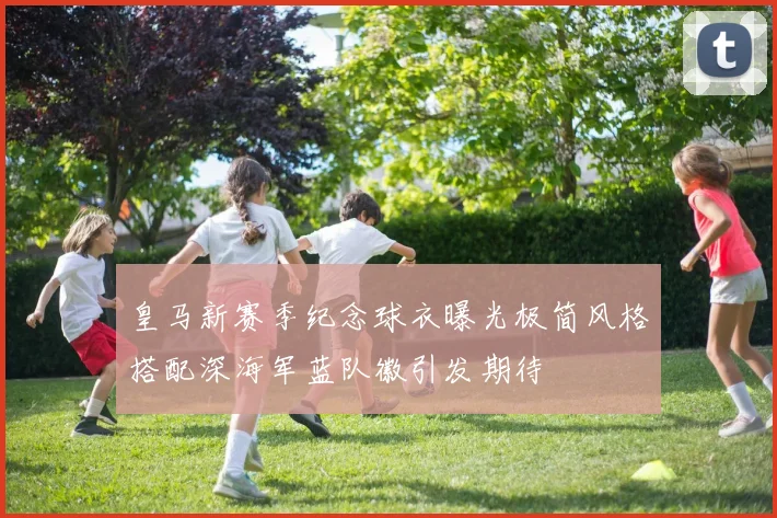 皇马新赛季纪念球衣曝光极简风格搭配深海军蓝队徽引发期待