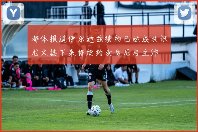 都体报道伊尔迪兹续约已达成共识尤文接下来将续约麦肯尼与主帅