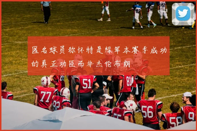 匿名球员称怀特是绿军本赛季成功的真正功臣而非杰伦布朗