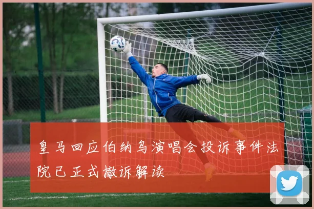 皇马回应伯纳乌演唱会投诉事件法院已正式撤诉解读